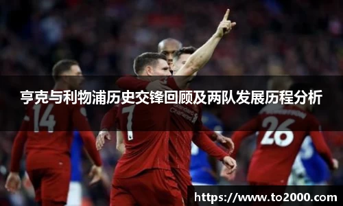 亨克与利物浦历史交锋回顾及两队发展历程分析